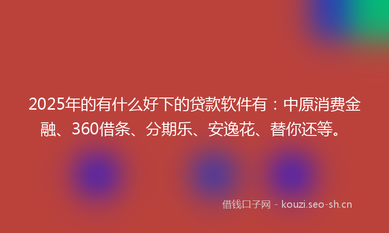 2025年的有什么好下的贷款软件有：中原消费金融、360借条、分期乐、安逸花、替你还等。
