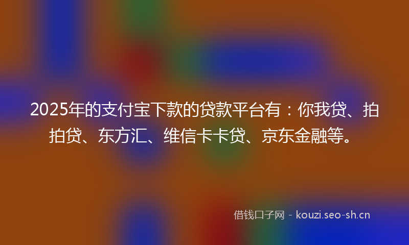 2025年的支付宝下款的贷款平台有：你我贷、拍拍贷、东方汇、维信卡卡贷、京东金融等。