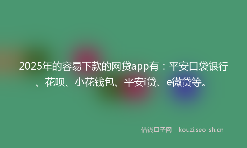 2025年的容易下款的网贷app有：平安口袋银行、花呗、小花钱包、平安i贷、e微贷等。