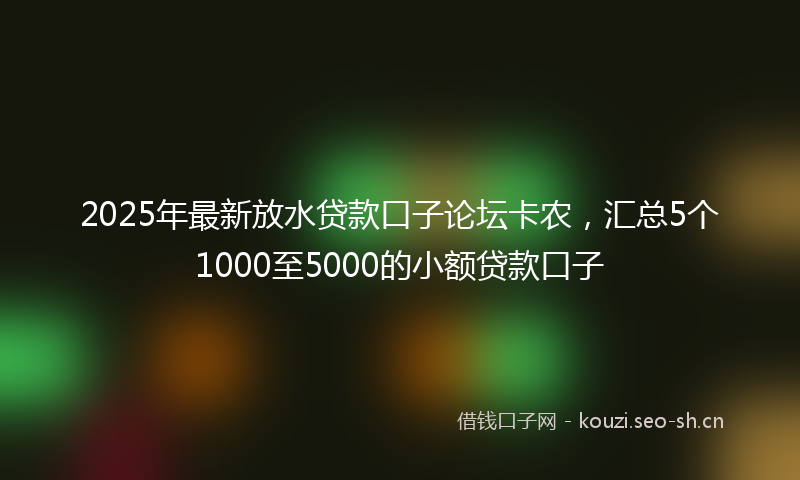 2025年最新放水贷款口子论坛卡农，汇总5个1000至5000的小额贷款口子
