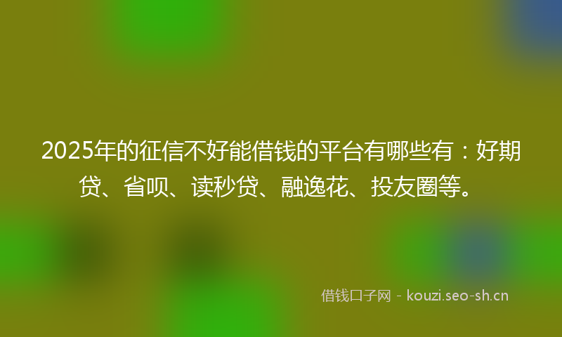 2025年的征信不好能借钱的平台有哪些有：好期贷、省呗、读秒贷、融逸花、投友圈等。
