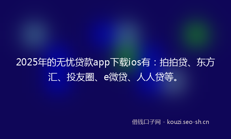 2025年的无忧贷款app下载ios有：拍拍贷、东方汇、投友圈、e微贷、人人贷等。