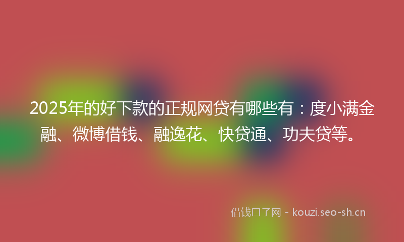2025年的好下款的正规网贷有哪些有:度小满金融、微博借钱、融逸花、快贷通、功夫贷等。