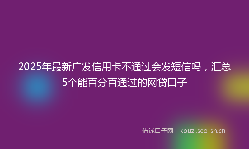 2025年最新广发信用卡不通过会发短信吗，汇总5个能百分百通过的网贷口子