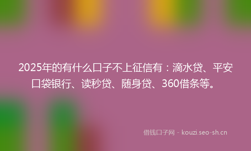 2025年的有什么口子不上征信有：滴水贷、平安口袋银行、读秒贷、随身贷、360借条等。