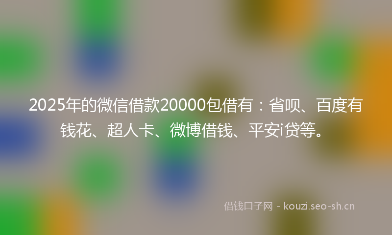 2025年的微信借款20000包借有：省呗、百度有钱花、超人卡、微博借钱、平安i贷等。