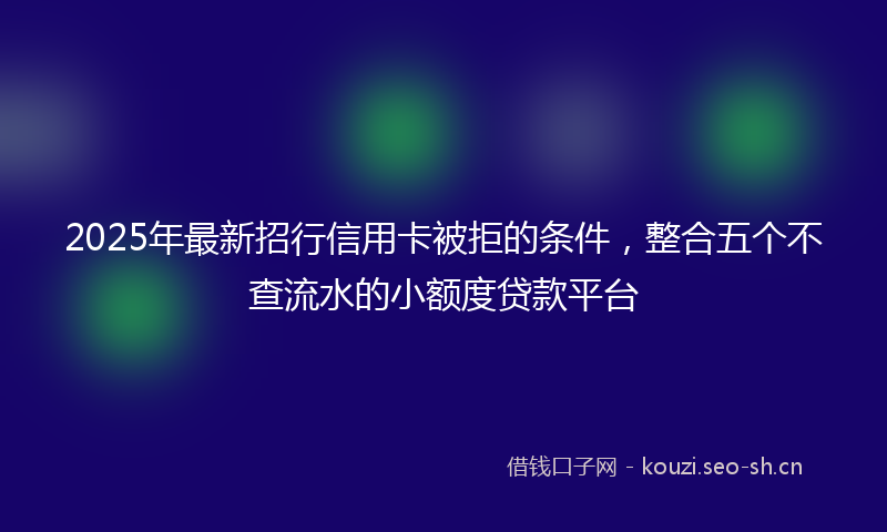2025年最新招行信用卡被拒的条件，整合五个不查流水的小额度贷款平台