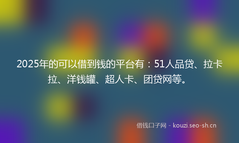 2025年的可以借到钱的平台有：51人品贷、拉卡拉、洋钱罐、超人卡、团贷网等。