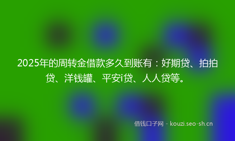 2025年的周转金借款多久到账有：好期贷、拍拍贷、洋钱罐、平安i贷、人人贷等。