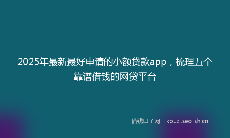 2025年最新最好申请的小额贷款app，梳理五个靠谱借钱的网贷平台