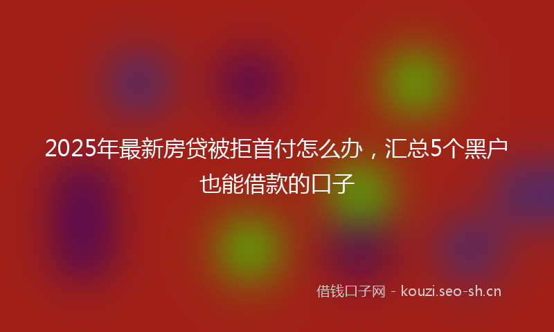 2025年最新房贷被拒首付怎么办，汇总5个黑户也能借款的口子