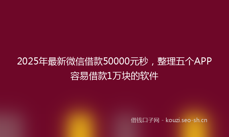 2025年最新微信借款50000元秒，整理五个APP容易借款1万块的软件
