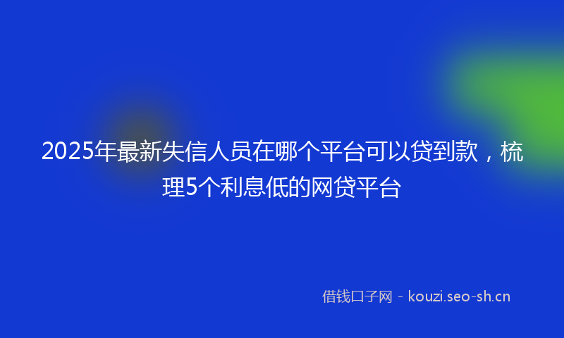 2025年最新失信人员在哪个平台可以贷到款，梳理5个利息低的网贷平台