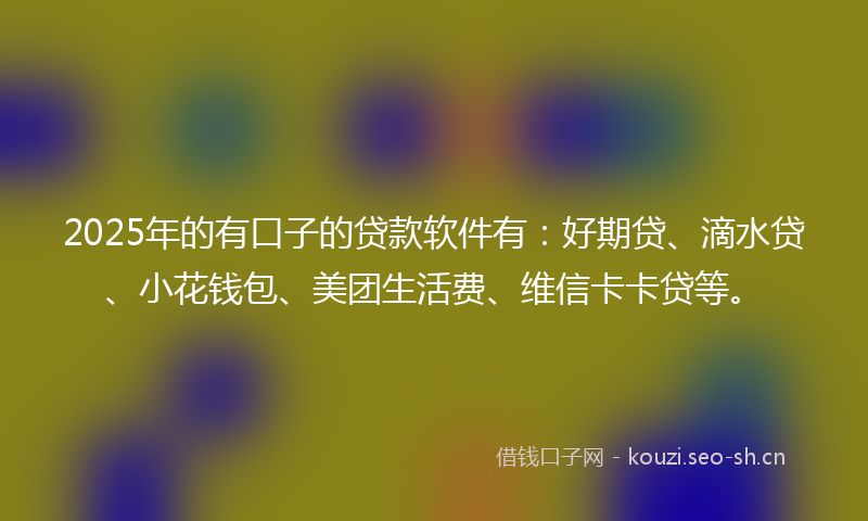 2025年的有口子的贷款软件有：好期贷、滴水贷、小花钱包、美团生活费、维信卡卡贷等。