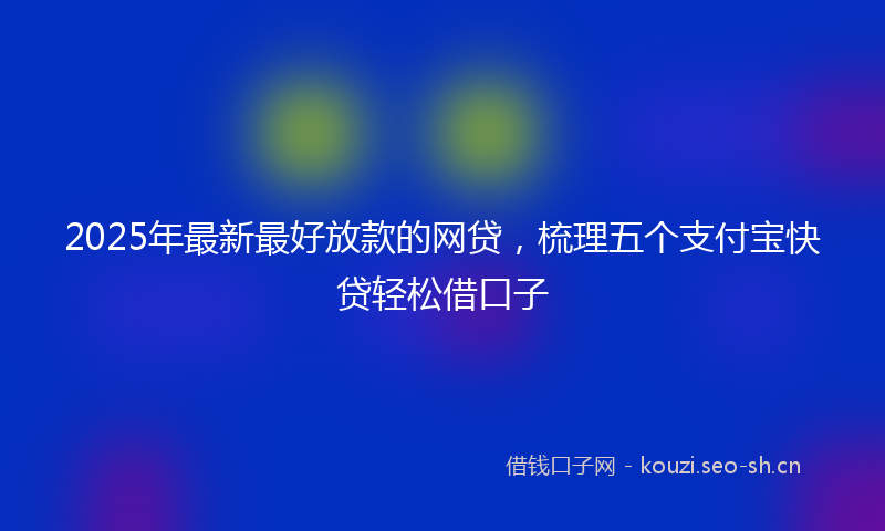 2025年最新最好放款的网贷，梳理五个支付宝快贷轻松借口子