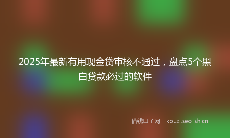 2025年最新有用现金贷审核不通过，盘点5个黑白贷款必过的软件
