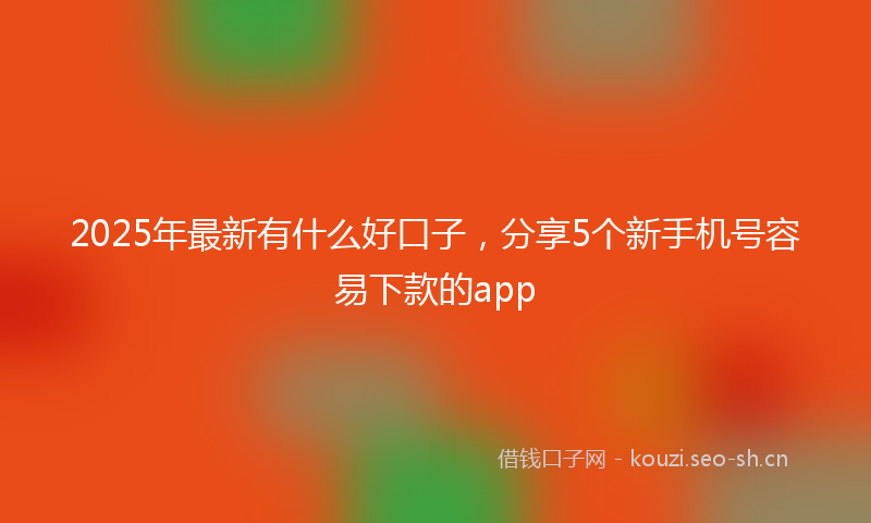 2025年最新有什么好口子，分享5个新手机号容易下款的app