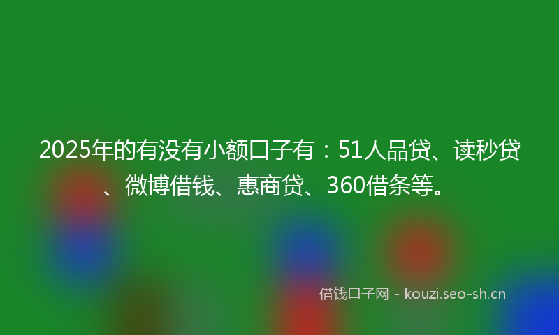 2025年的有没有小额口子有：51人品贷、读秒贷、微博借钱、惠商贷、360借条等。