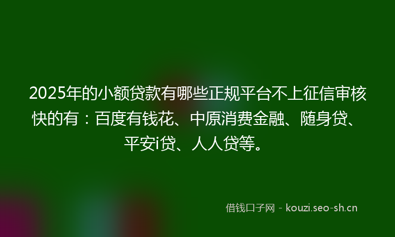 2025年的小额贷款有哪些正规平台不上征信审核快的有：百度有钱花、中原消费金融、随身贷、平安i贷、人人贷等。