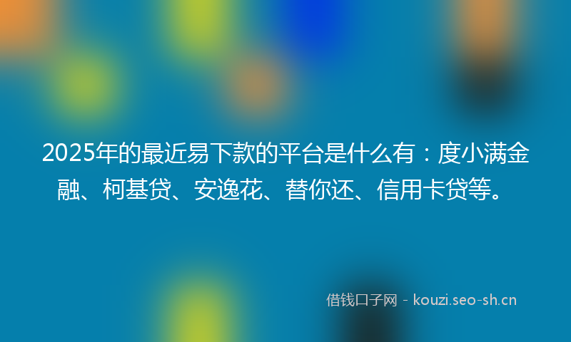 2025年的最近易下款的平台是什么有：度小满金融、柯基贷、安逸花、替你还、信用卡贷等。