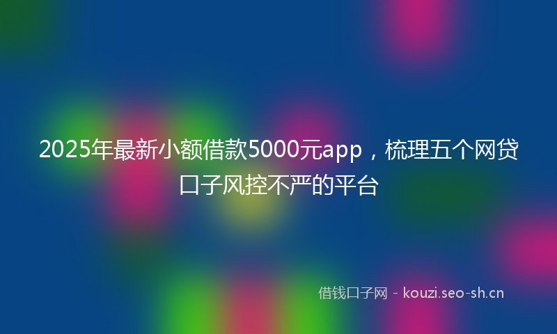 2025年最新小额借款5000元app，梳理五个网贷口子风控不严的平台