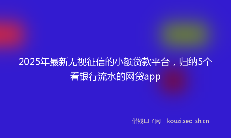 2025年最新无视征信的小额贷款平台，归纳5个看银行流水的网贷app
