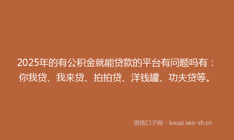 2025年的有公积金就能贷款的平台有问题吗有：你我贷、我来贷、拍拍贷、洋钱罐、功夫贷等。