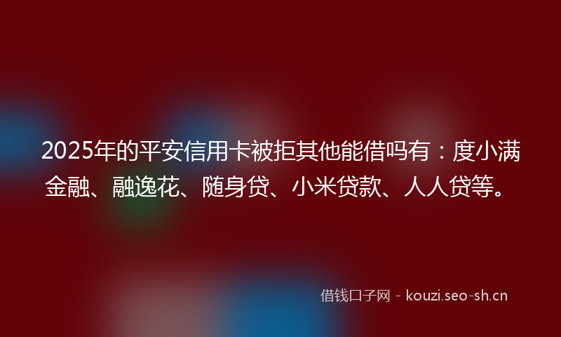 2025年的平安信用卡被拒其他能借吗有:度小满金融、融逸花、随身贷、小米贷款、人人贷等。