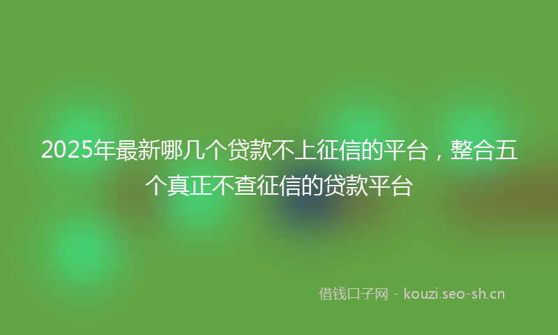 2025年最新哪几个贷款不上征信的平台，整合五个真正不查征信的贷款平台