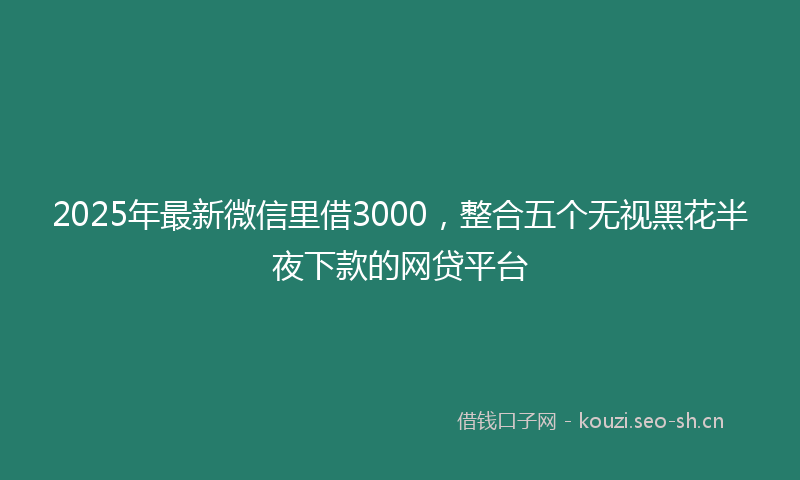2025年最新微信里借3000，整合五个无视黑花半夜下款的网贷平台