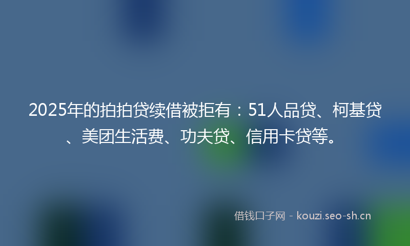 2025年的拍拍贷续借被拒有：51人品贷、柯基贷、美团生活费、功夫贷、信用卡贷等。