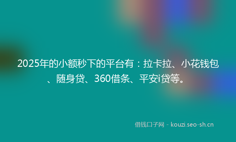 2025年的小额秒下的平台有：拉卡拉、小花钱包、随身贷、360借条、平安i贷等。