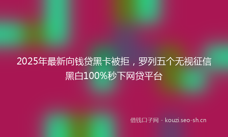 2025年最新向钱贷黑卡被拒，罗列五个无视征信黑白100%秒下网贷平台