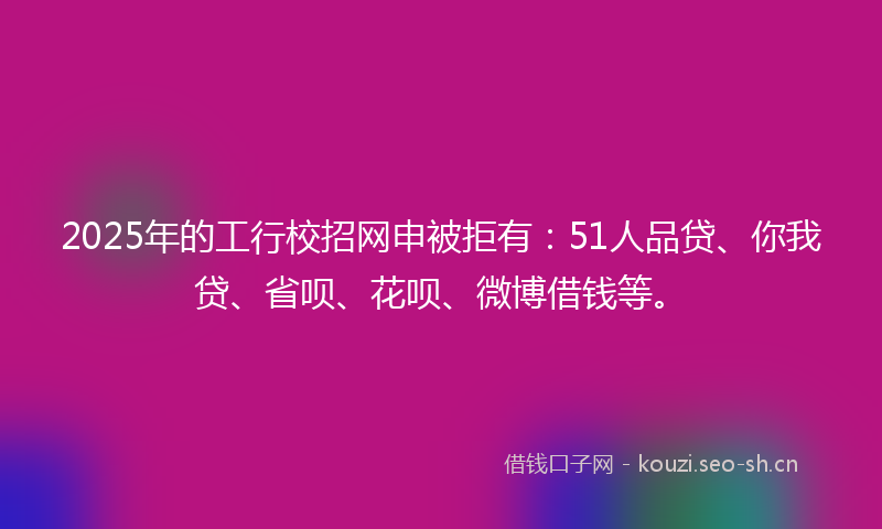 2025年的工行校招网申被拒有：51人品贷、你我贷、省呗、花呗、微博借钱等。