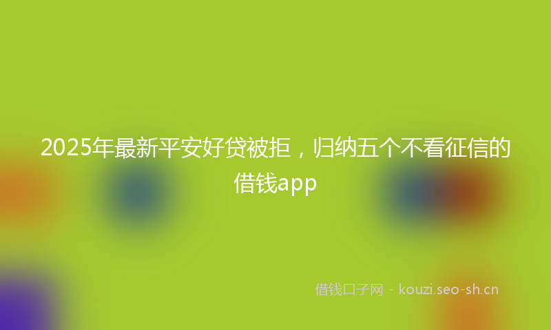 2025年最新平安好贷被拒，归纳五个不看征信的借钱app