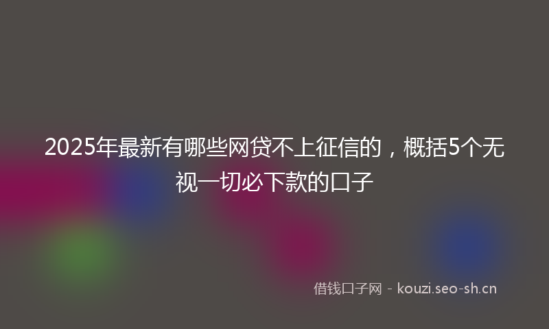 2025年最新有哪些网贷不上征信的，概括5个无视一切必下款的口子