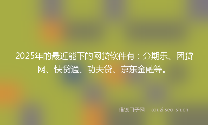 2025年的最近能下的网贷软件有：分期乐、团贷网、快贷通、功夫贷、京东金融等。