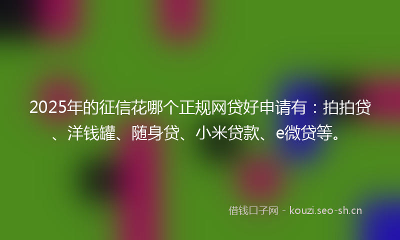 2025年的征信花哪个正规网贷好申请有：拍拍贷、洋钱罐、随身贷、小米贷款、e微贷等。