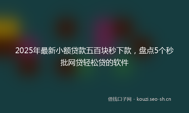 2025年最新小额贷款五百块秒下款，盘点5个秒批网贷轻松贷的软件
