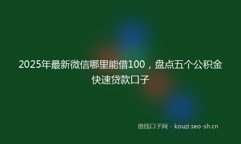 2025年最新微信哪里能借100，盘点五个公积金快速贷款口子