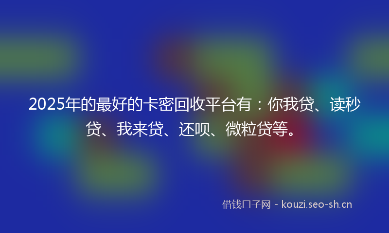 2025年的最好的卡密回收平台有：你我贷、读秒贷、我来贷、还呗、微粒贷等。