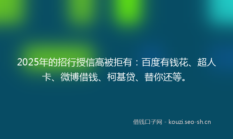 2025年的招行授信高被拒有：百度有钱花、超人卡、微博借钱、柯基贷、替你还等。