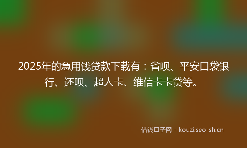 2025年的急用钱贷款下载有：省呗、平安口袋银行、还呗、超人卡、维信卡卡贷等。