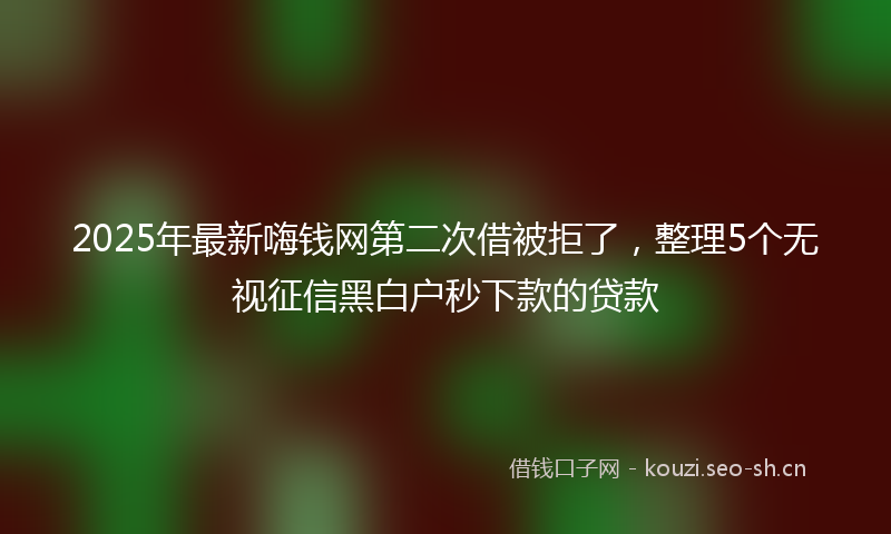 2025年最新嗨钱网第二次借被拒了，整理5个无视征信黑白户秒下款的贷款
