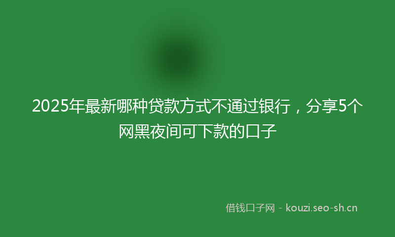 2025年最新哪种贷款方式不通过银行，分享5个网黑夜间可下款的口子