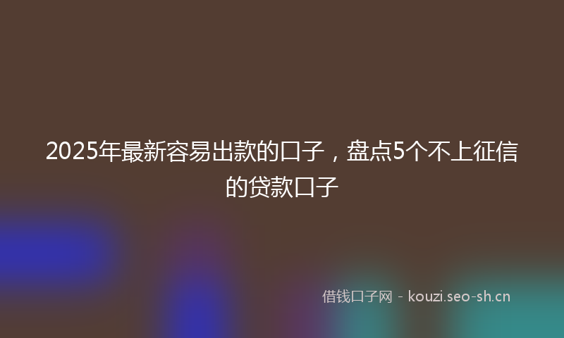 2025年最新容易出款的口子，盘点5个不上征信的贷款口子