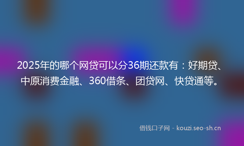 2025年的哪个网贷可以分36期还款有：好期贷、中原消费金融、360借条、团贷网、快贷通等。