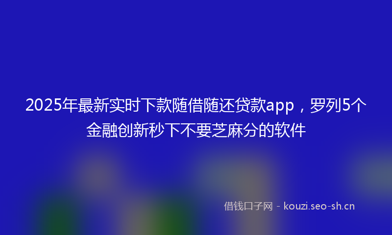 2025年最新实时下款随借随还贷款app，罗列5个金融创新秒下不要芝麻分的软件