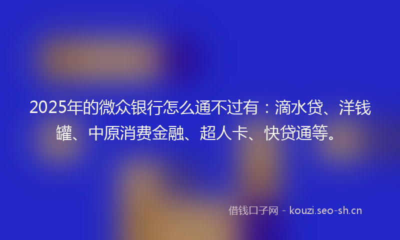2025年的微众银行怎么通不过有：滴水贷、洋钱罐、中原消费金融、超人卡、快贷通等。