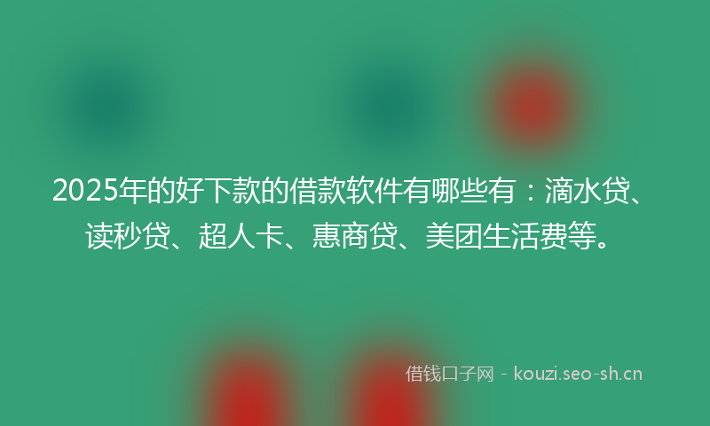 2025年的好下款的借款软件有哪些有:滴水贷、读秒贷、超人卡、惠商贷、美团生活费等。